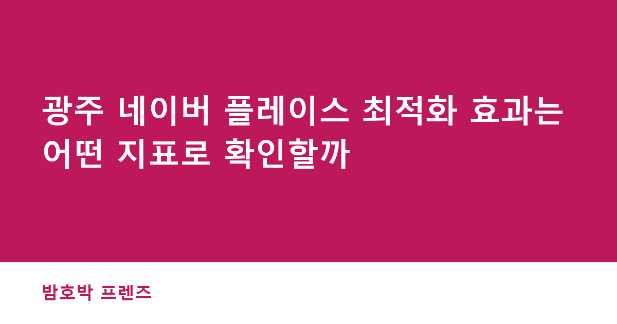 광주 네이버 플레이스 최적화 효과는 어떤 지표로 확인할까
